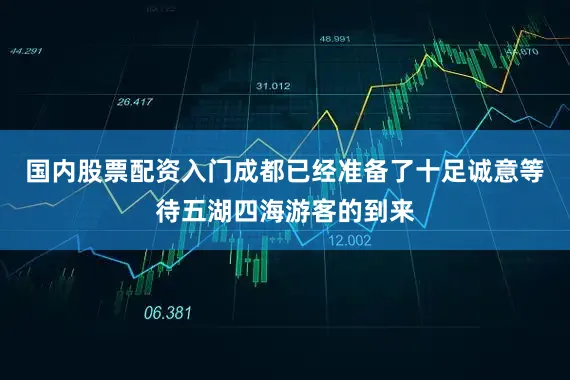国内股票配资入门成都已经准备了十足诚意等待五湖四海游客的到来