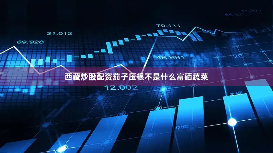 西藏炒股配资茄子压根不是什么富硒蔬菜