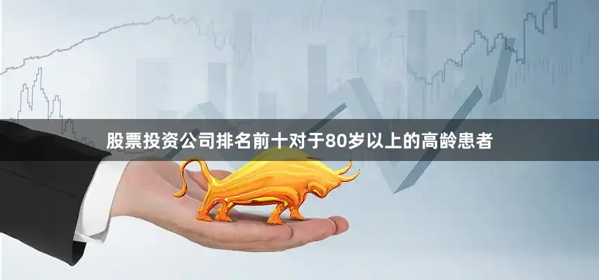 股票投资公司排名前十对于80岁以上的高龄患者