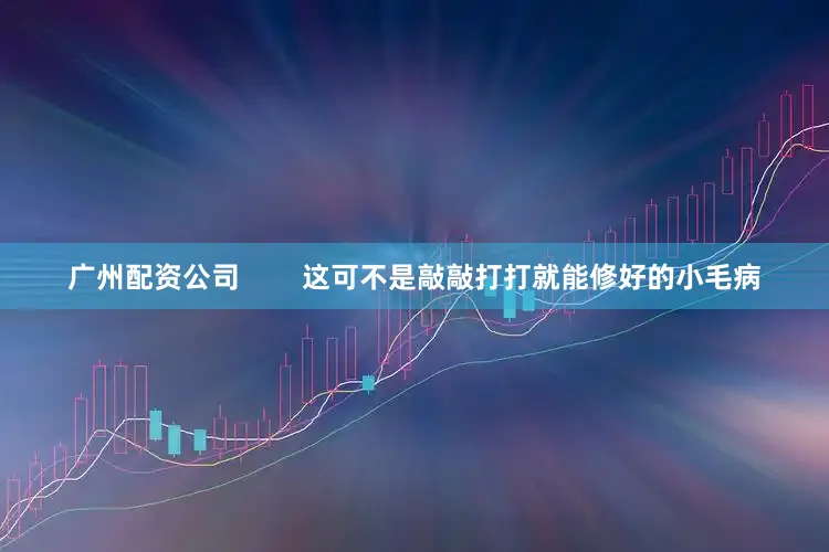 广州配资公司        这可不是敲敲打打就能修好的小毛病